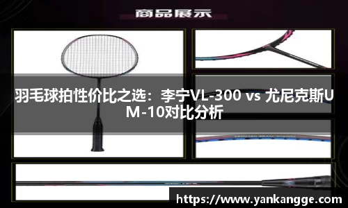 羽毛球拍性价比之选：李宁VL-300 vs 尤尼克斯UM-10对比分析