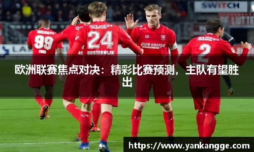 欧洲联赛焦点对决：精彩比赛预测，主队有望胜出
